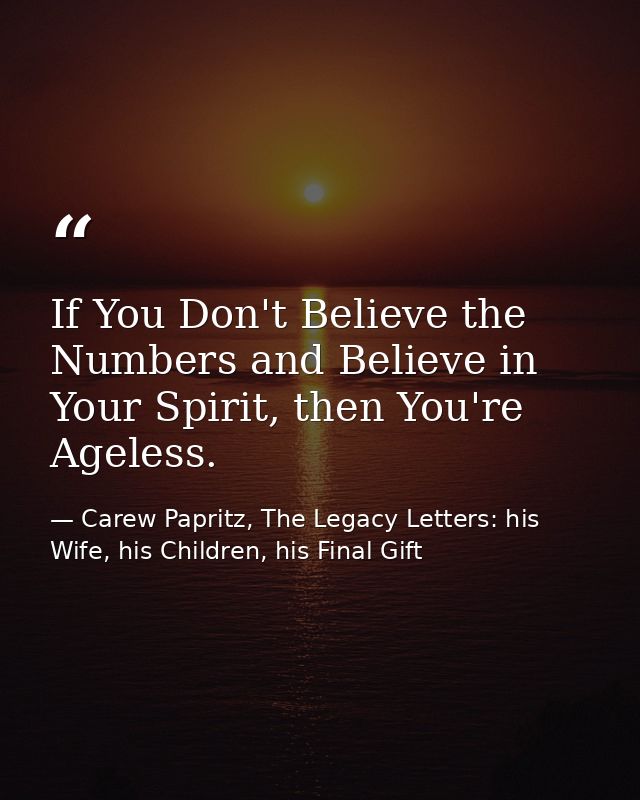 If You Don't Believe the Numbers and Believe in Your Spirit, then You're Ageless. — Carew Papritz, The Legacy Letters: his Wife, his Children, his Final Gift