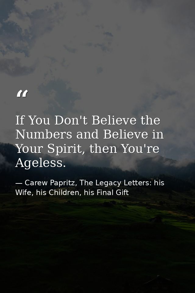 If You Don't Believe the Numbers and Believe in Your Spirit, then You're Ageless. — Carew Papritz, The Legacy Letters: his Wife, his Children, his Final Gift