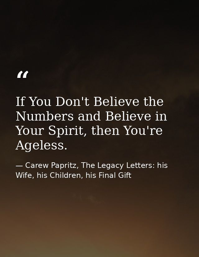 If You Don't Believe the Numbers and Believe in Your Spirit, then You're Ageless. — Carew Papritz, The Legacy Letters: his Wife, his Children, his Final Gift