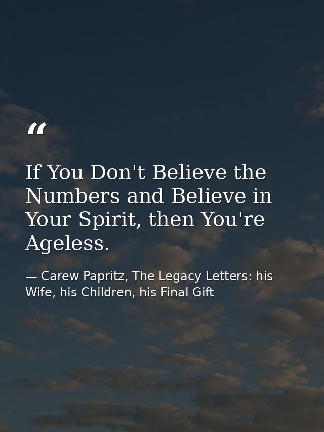 If You Don't Believe the Numbers and Believe in Your Spirit, then You're Ageless. — Carew Papritz, The Legacy Letters: his Wife, his Children, his Final Gift