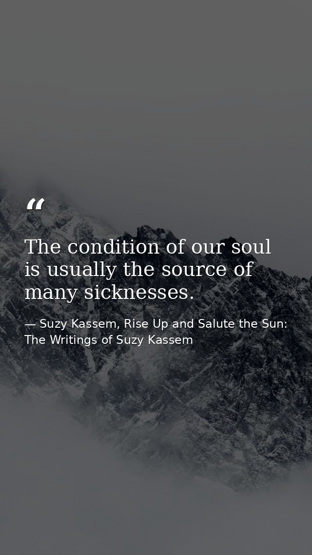 The condition of our soul is usually the source of many sicknesses. — Suzy Kassem, Rise Up and Salute the Sun: The Writings of Suzy Kassem