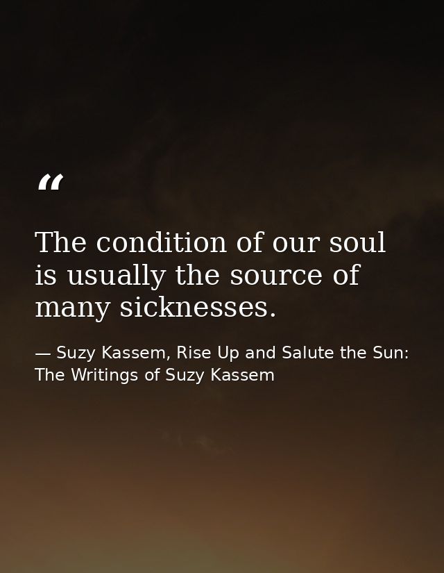 The condition of our soul is usually the source of many sicknesses. — Suzy Kassem, Rise Up and Salute the Sun: The Writings of Suzy Kassem