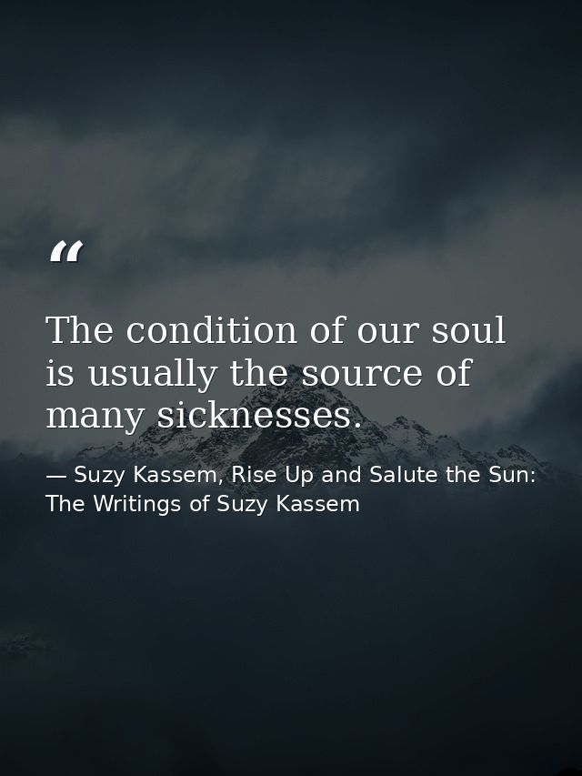 The condition of our soul is usually the source of many sicknesses. — Suzy Kassem, Rise Up and Salute the Sun: The Writings of Suzy Kassem