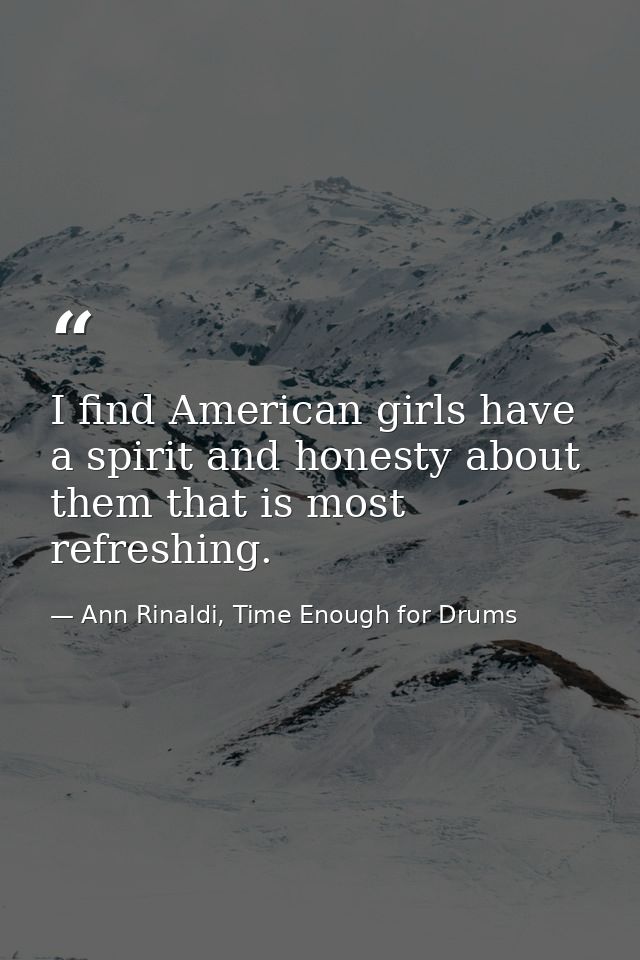 I find American girls have a spirit and honesty about them that is most refreshing. — Ann Rinaldi, Time Enough for Drums