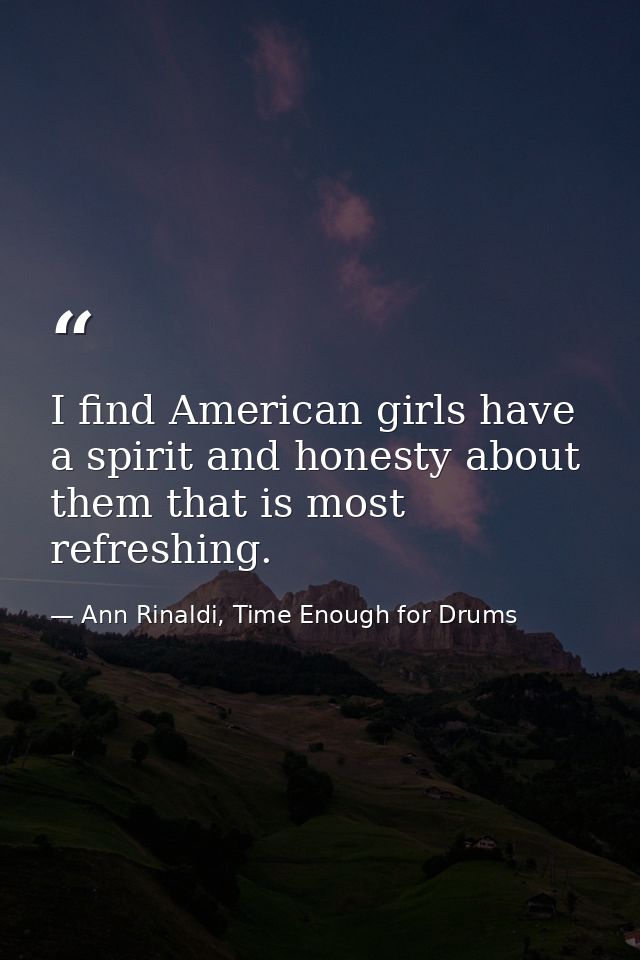 I find American girls have a spirit and honesty about them that is most refreshing. — Ann Rinaldi, Time Enough for Drums