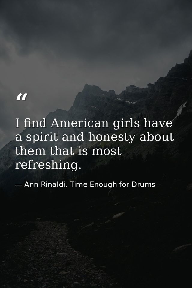 I find American girls have a spirit and honesty about them that is most refreshing. — Ann Rinaldi, Time Enough for Drums