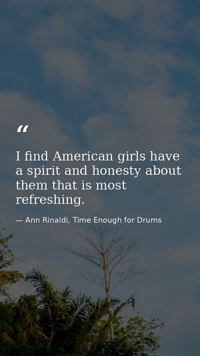 I find American girls have a spirit and honesty about them that is most refreshing. — Ann Rinaldi, Time Enough for Drums