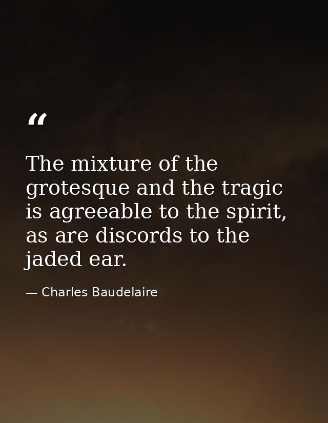 The mixture of the grotesque and the tragic is agreeable to the spirit, as are discords to the jaded ear. — Charles Baudelaire