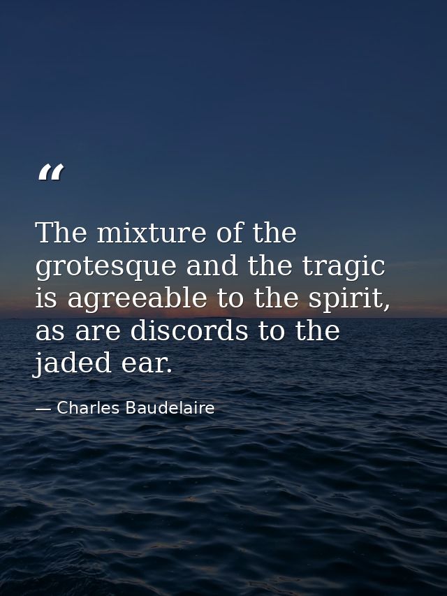 The mixture of the grotesque and the tragic is agreeable to the spirit, as are discords to the jaded ear. — Charles Baudelaire