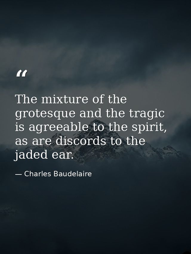 The mixture of the grotesque and the tragic is agreeable to the spirit, as are discords to the jaded ear. — Charles Baudelaire