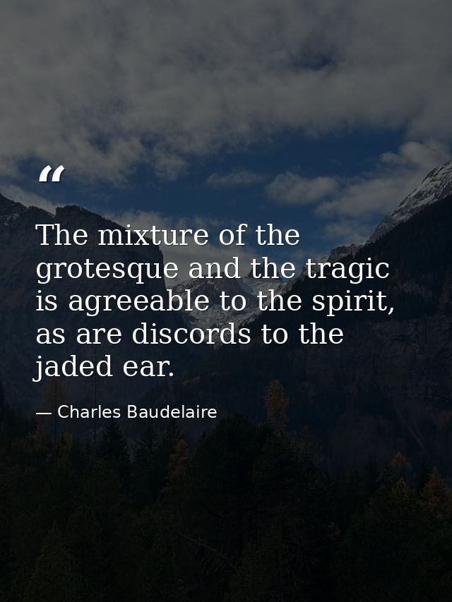 The mixture of the grotesque and the tragic is agreeable to the spirit, as are discords to the jaded ear. — Charles Baudelaire