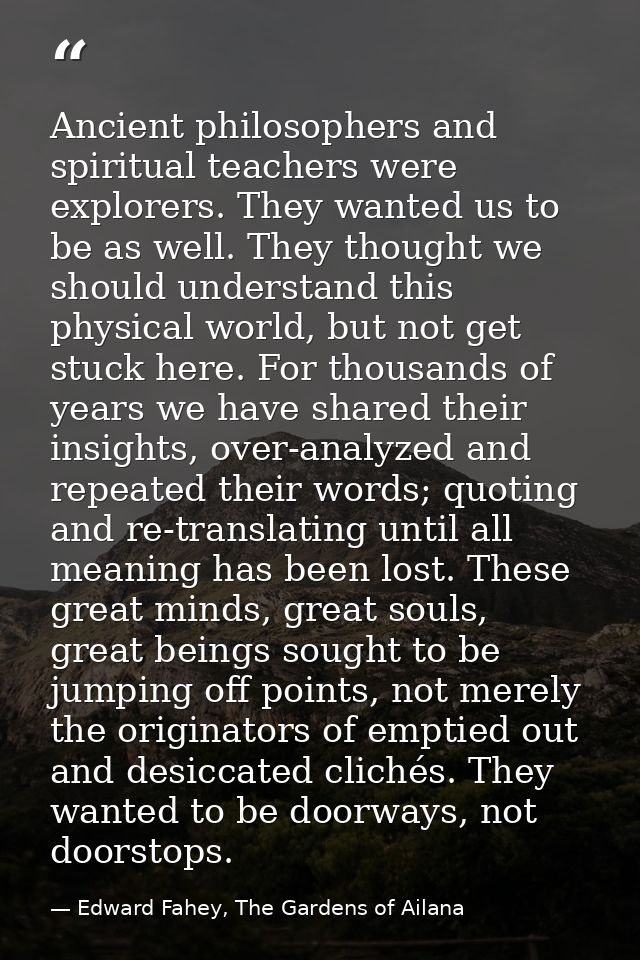 Ancient philosophers and spiritual teachers were explorers. They wanted us to be as well. They thought we should underst — Edward Fahey, The Gardens of Ailana