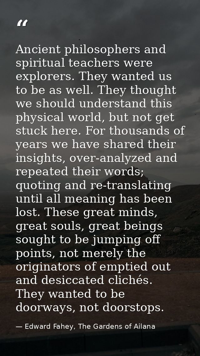 Ancient philosophers and spiritual teachers were explorers. They wanted us to be as well. They thought we should underst — Edward Fahey, The Gardens of Ailana