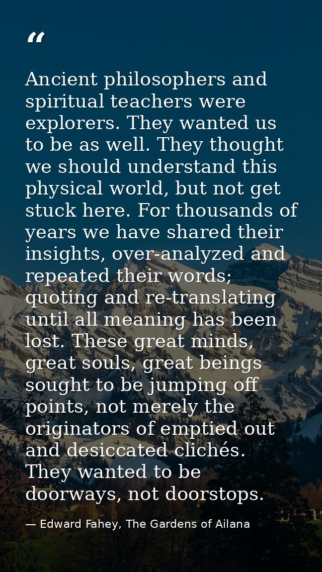 Ancient philosophers and spiritual teachers were explorers. They wanted us to be as well. They thought we should underst — Edward Fahey, The Gardens of Ailana