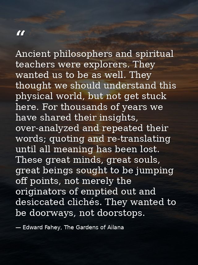 Ancient philosophers and spiritual teachers were explorers. They wanted us to be as well. They thought we should underst — Edward Fahey, The Gardens of Ailana