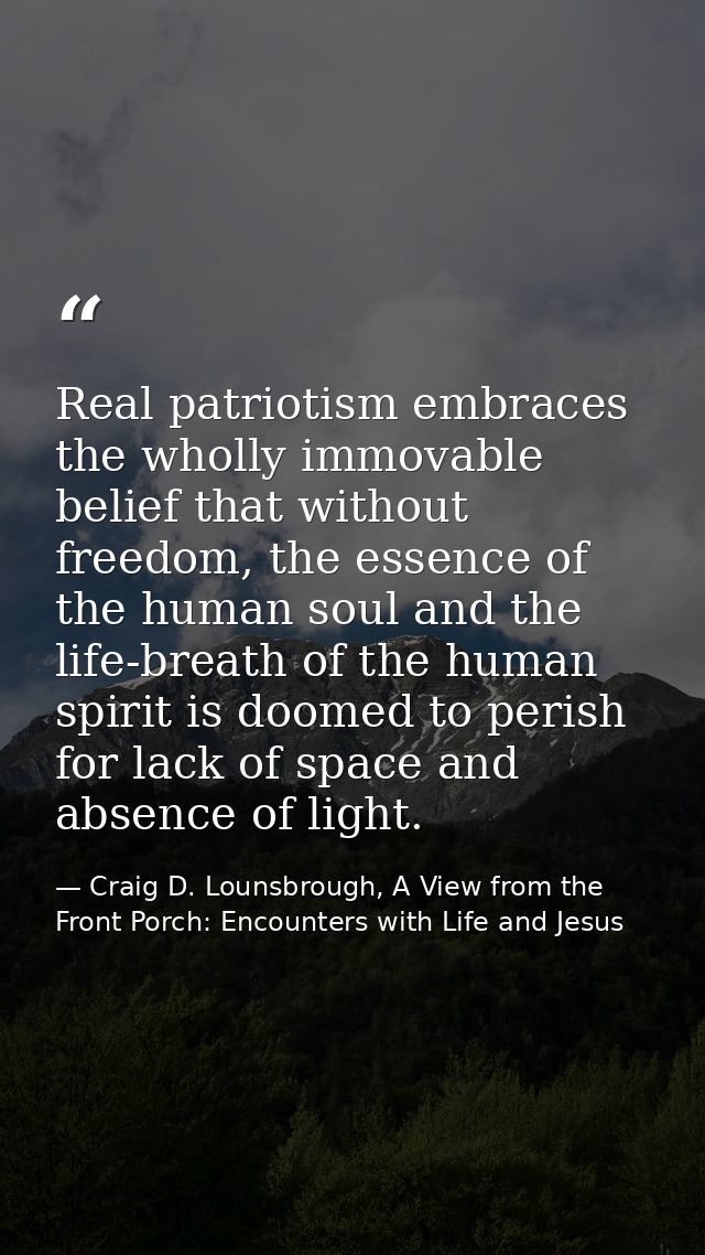 Real patriotism embraces the wholly immovable belief that without freedom, the essence of the human soul and the life-br — Craig D. Lounsbrough, A View from the Front Porch: Encounters with Life and Jesus