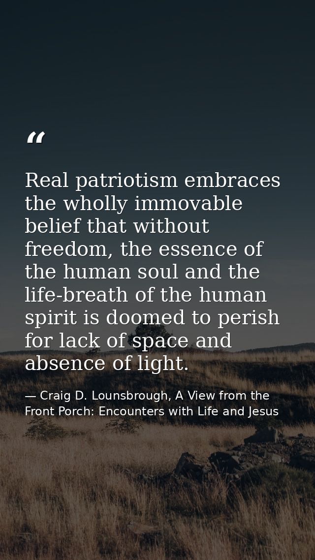 Real patriotism embraces the wholly immovable belief that without freedom, the essence of the human soul and the life-br — Craig D. Lounsbrough, A View from the Front Porch: Encounters with Life and Jesus