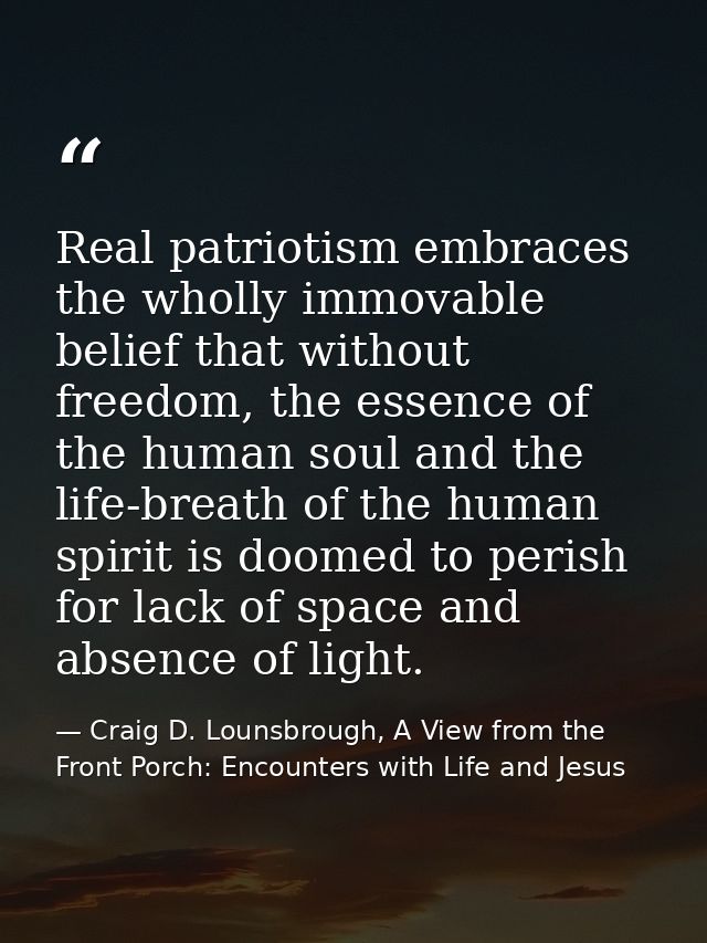 Real patriotism embraces the wholly immovable belief that without freedom, the essence of the human soul and the life-br — Craig D. Lounsbrough, A View from the Front Porch: Encounters with Life and Jesus