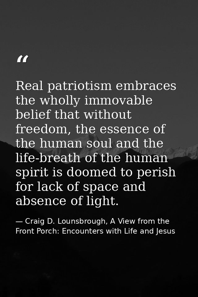 Real patriotism embraces the wholly immovable belief that without freedom, the essence of the human soul and the life-br — Craig D. Lounsbrough, A View from the Front Porch: Encounters with Life and Jesus