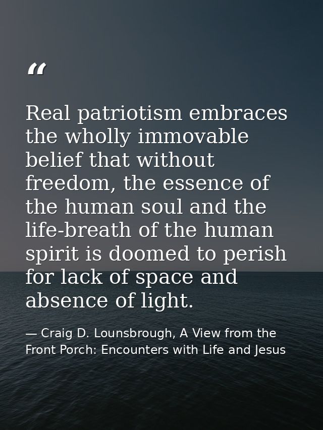 Real patriotism embraces the wholly immovable belief that without freedom, the essence of the human soul and the life-br — Craig D. Lounsbrough, A View from the Front Porch: Encounters with Life and Jesus