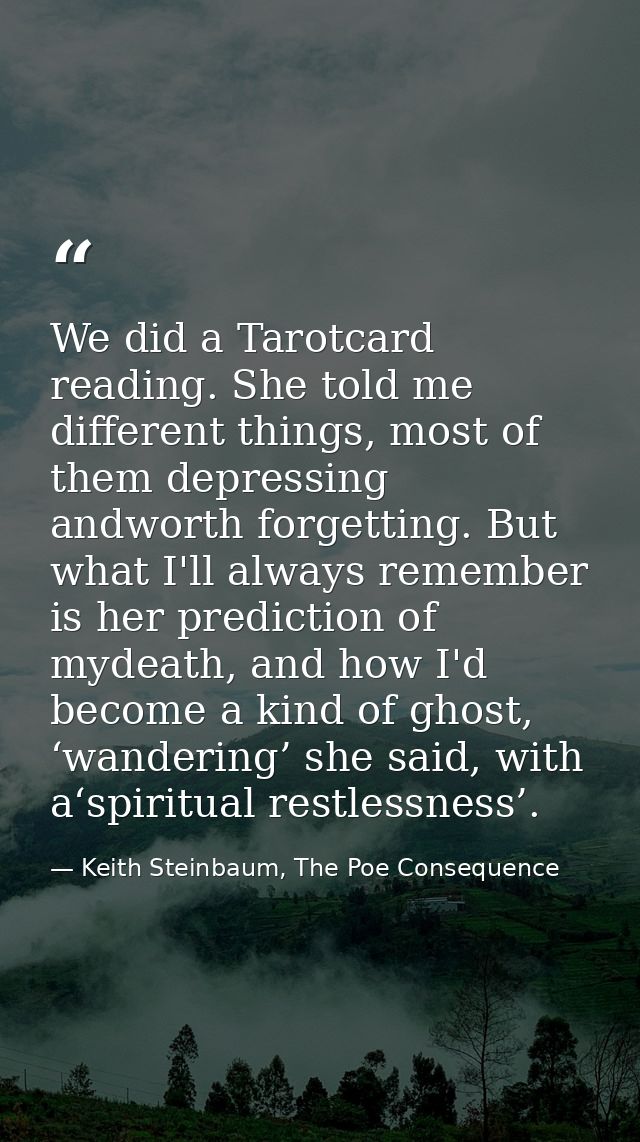 We did a Tarotcard reading. She told me different things, most of them depressing andworth forgetting. But what I'll alw — Keith Steinbaum, The Poe Consequence