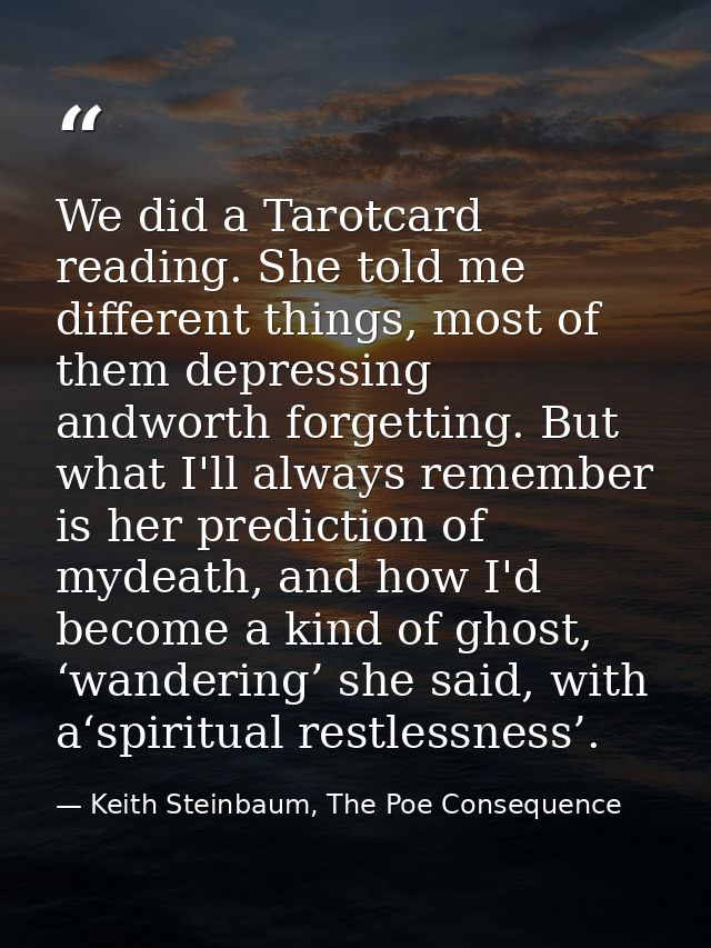 We did a Tarotcard reading. She told me different things, most of them depressing andworth forgetting. But what I'll alw — Keith Steinbaum, The Poe Consequence