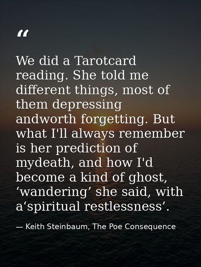 We did a Tarotcard reading. She told me different things, most of them depressing andworth forgetting. But what I'll alw — Keith Steinbaum, The Poe Consequence