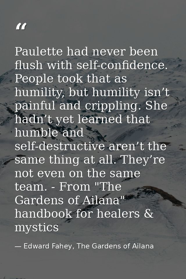 Paulette had never been flush with self-confidence. People took that as humility, but humility isn’t painful and crippli — Edward Fahey, The Gardens of Ailana