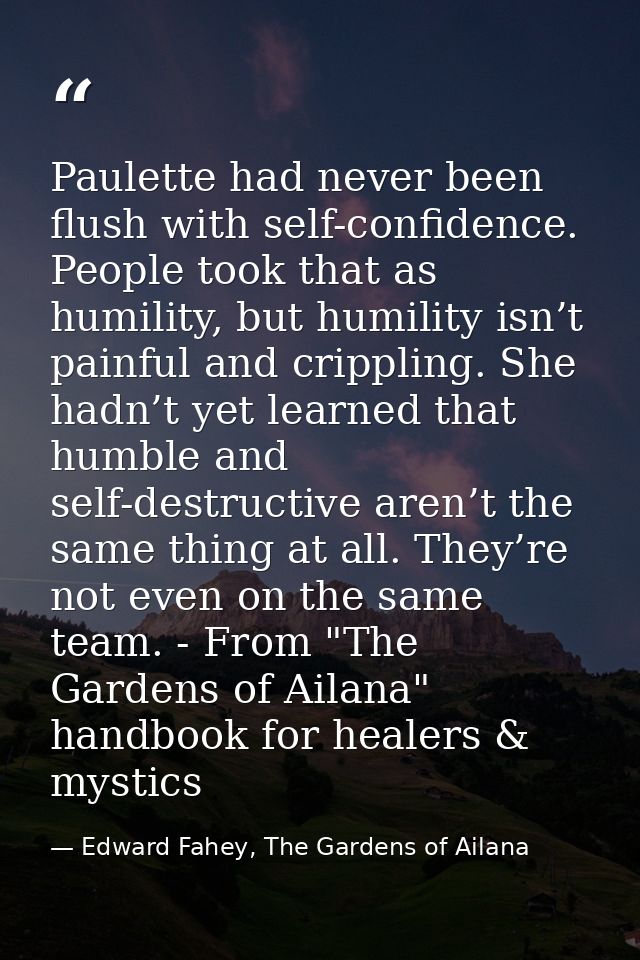 Paulette had never been flush with self-confidence. People took that as humility, but humility isn’t painful and crippli — Edward Fahey, The Gardens of Ailana