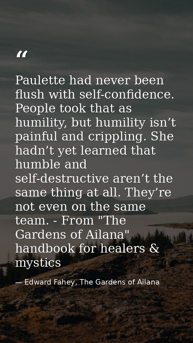 Paulette had never been flush with self-confidence. People took that as humility, but humility isn’t painful and crippli — Edward Fahey, The Gardens of Ailana