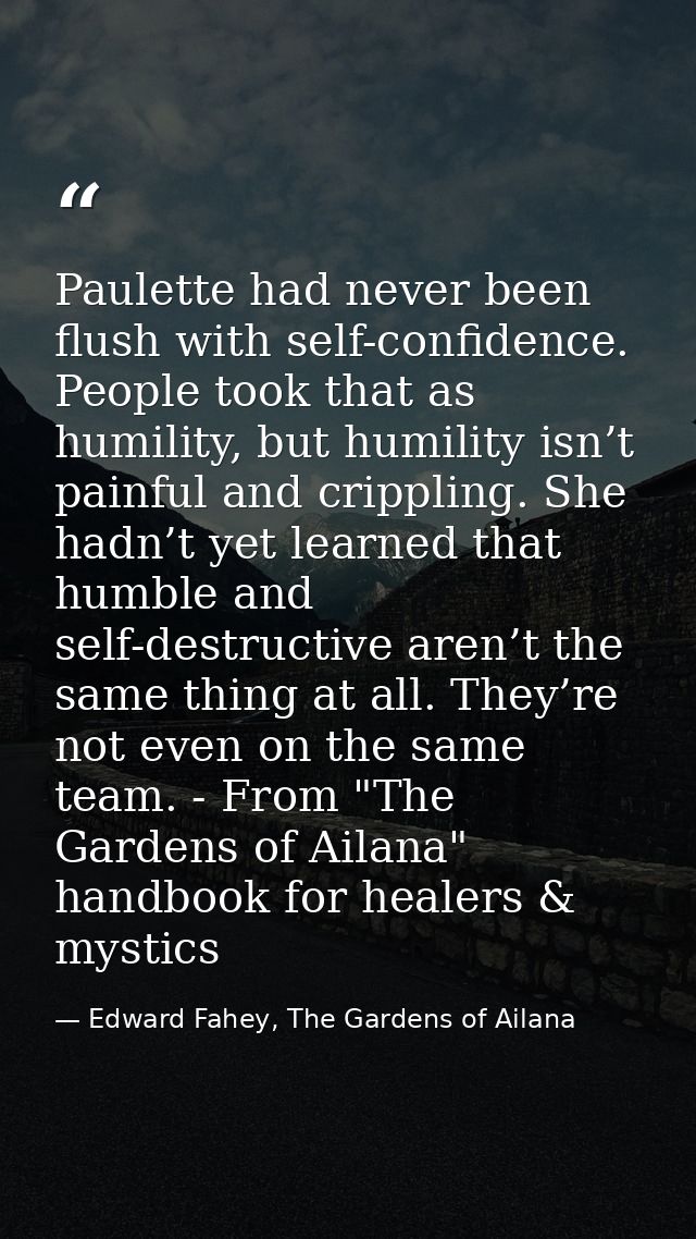 Paulette had never been flush with self-confidence. People took that as humility, but humility isn’t painful and crippli — Edward Fahey, The Gardens of Ailana