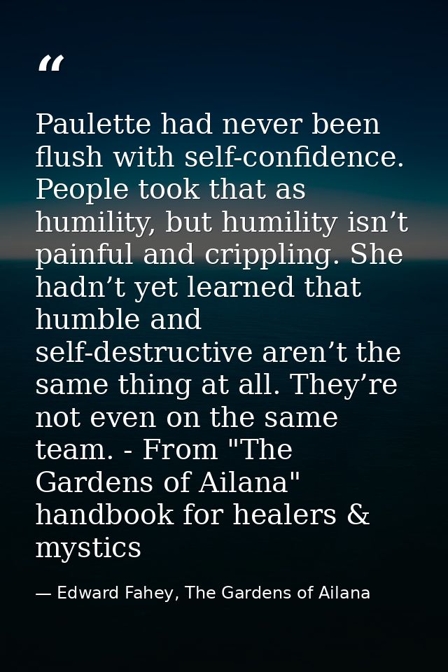 Paulette had never been flush with self-confidence. People took that as humility, but humility isn’t painful and crippli — Edward Fahey, The Gardens of Ailana