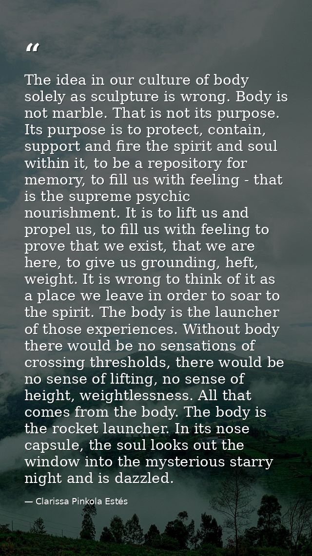 The idea in our culture of body solely as sculpture is wrong. Body is not marble. That is not its purpose. Its purpose i — Clarissa Pinkola Estés