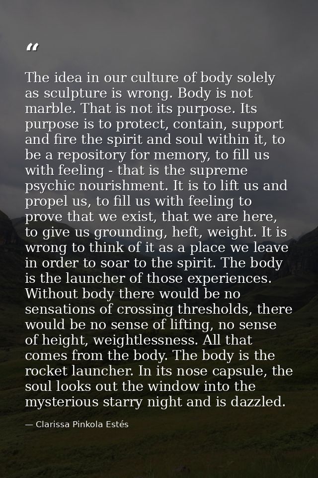 The idea in our culture of body solely as sculpture is wrong. Body is not marble. That is not its purpose. Its purpose i — Clarissa Pinkola Estés