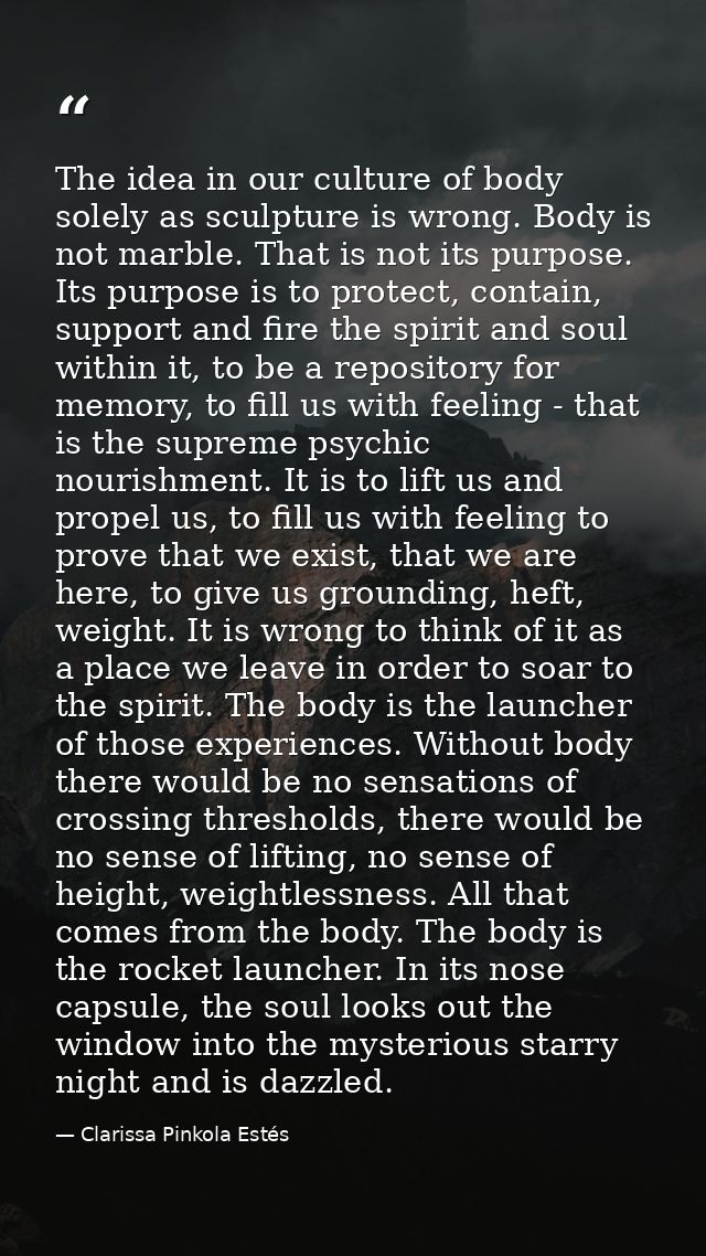 The idea in our culture of body solely as sculpture is wrong. Body is not marble. That is not its purpose. Its purpose i — Clarissa Pinkola Estés