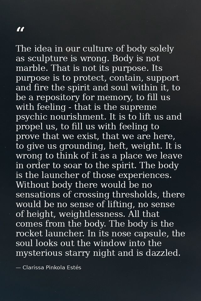 The idea in our culture of body solely as sculpture is wrong. Body is not marble. That is not its purpose. Its purpose i — Clarissa Pinkola Estés