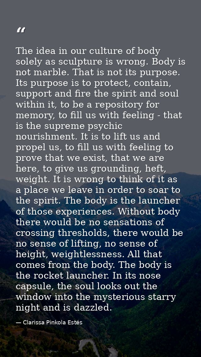 The idea in our culture of body solely as sculpture is wrong. Body is not marble. That is not its purpose. Its purpose i — Clarissa Pinkola Estés