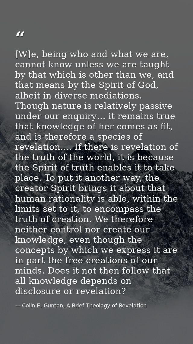 [W]e, being who and what we are, cannot know unless we are taught by that which is other than we, and that means by the  — Colin E. Gunton, A Brief Theology of Revelation