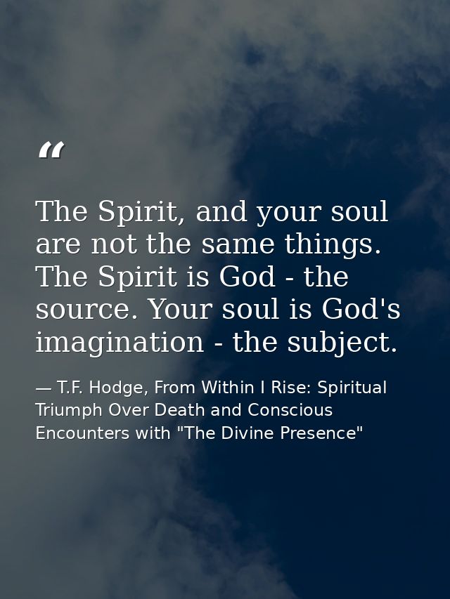 The Spirit, and your soul are not the same things. The Spirit is God - the source. Your soul is God's imagination - the  — T.F. Hodge, From Within I Rise: Spiritual Triumph Over Death and Conscious Encounters with "The Divine Presence"