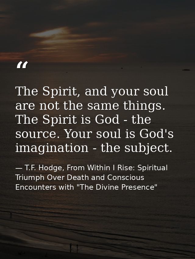 The Spirit, and your soul are not the same things. The Spirit is God - the source. Your soul is God's imagination - the  — T.F. Hodge, From Within I Rise: Spiritual Triumph Over Death and Conscious Encounters with "The Divine Presence"