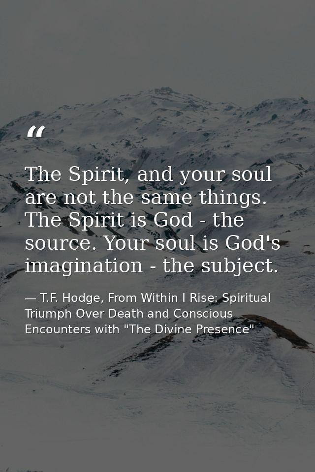 The Spirit, and your soul are not the same things. The Spirit is God - the source. Your soul is God's imagination - the  — T.F. Hodge, From Within I Rise: Spiritual Triumph Over Death and Conscious Encounters with "The Divine Presence"