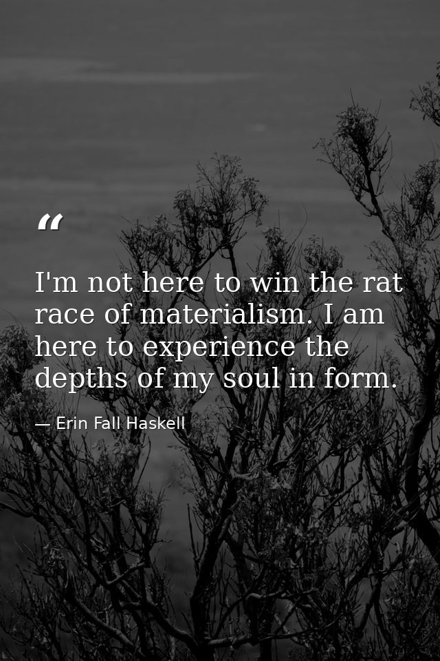 I'm not here to win the rat race of materialism. I am here to experience the depths of my soul in form. — Erin Fall Haskell