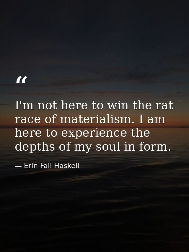 I'm not here to win the rat race of materialism. I am here to experience the depths of my soul in form. — Erin Fall Haskell