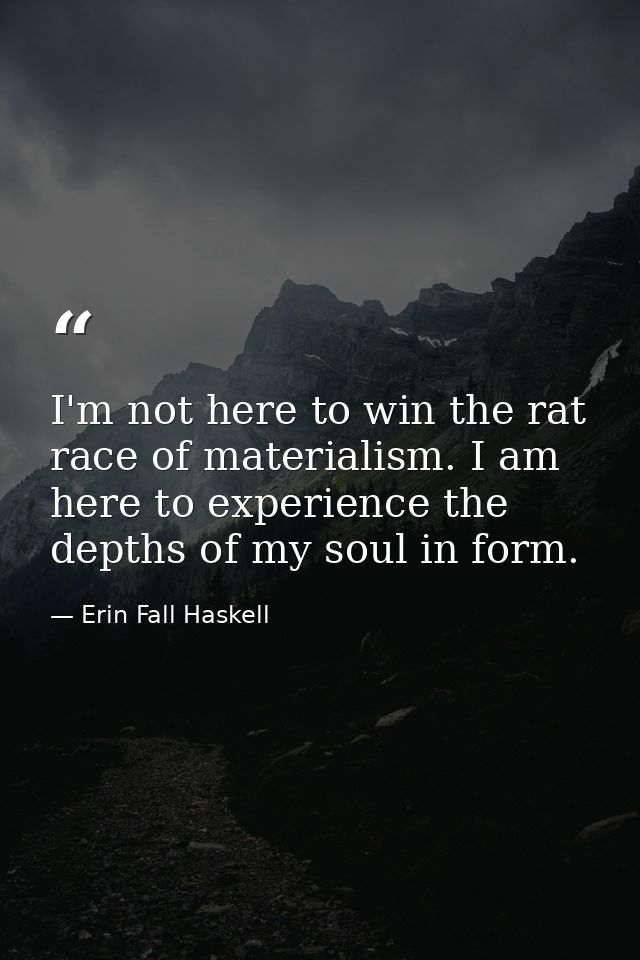 I'm not here to win the rat race of materialism. I am here to experience the depths of my soul in form. — Erin Fall Haskell