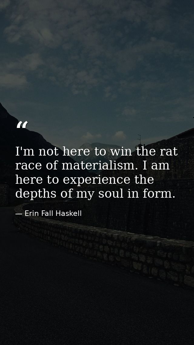 I'm not here to win the rat race of materialism. I am here to experience the depths of my soul in form. — Erin Fall Haskell