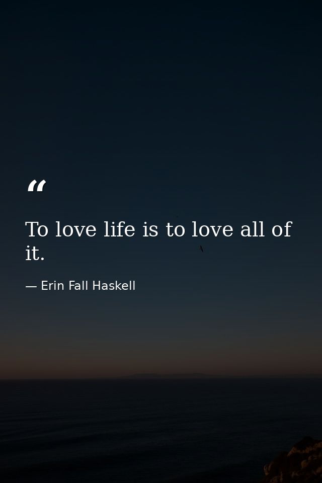 To love life is to love all of it. — Erin Fall Haskell