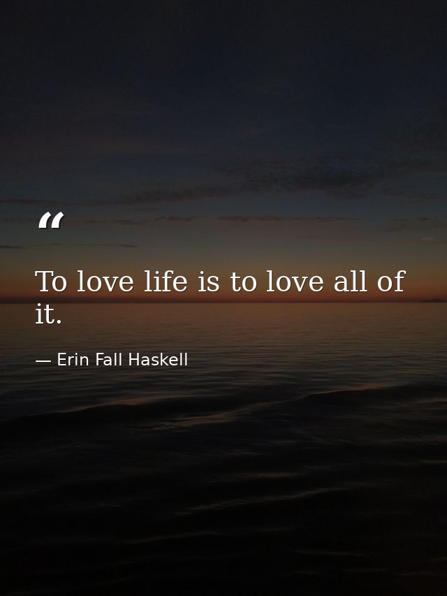 To love life is to love all of it. — Erin Fall Haskell