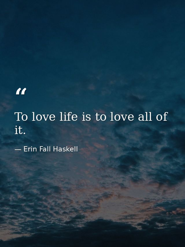 To love life is to love all of it. — Erin Fall Haskell
