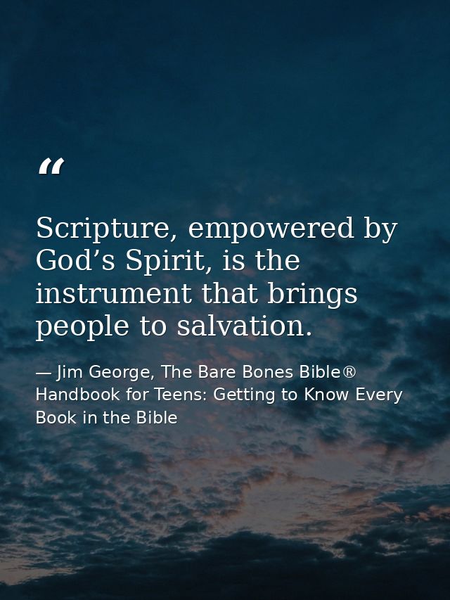 Scripture, empowered by God’s Spirit, is the instrument that brings people to salvation. — Jim George, The Bare Bones Bible® Handbook for Teens: Getting to Know Every Book in the Bible