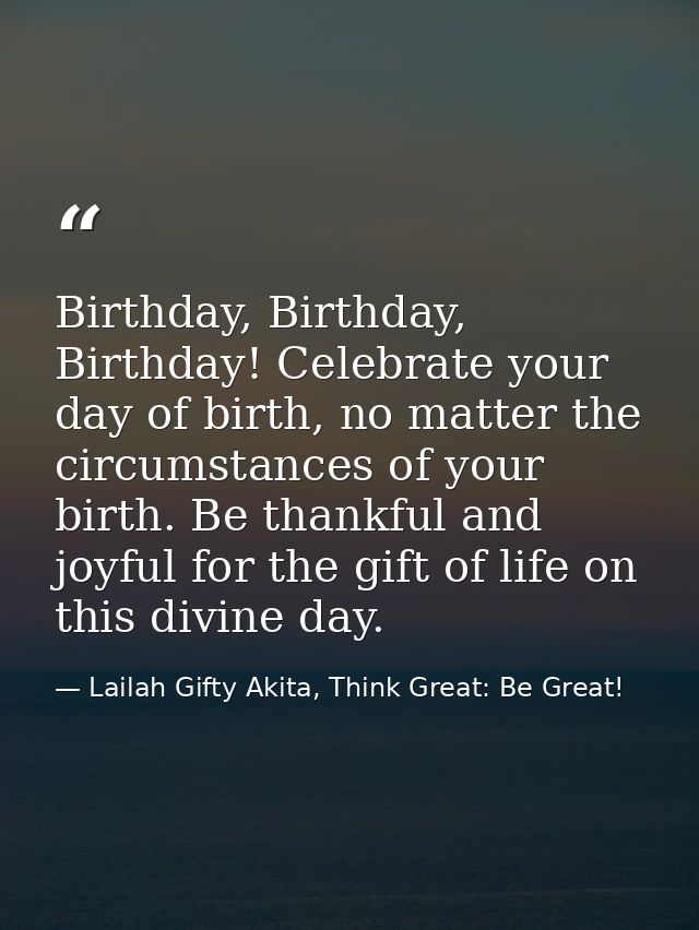 Birthday, Birthday, Birthday! Celebrate your day of birth, no matter the circumstances of your birth. Be thankful and jo — Lailah Gifty Akita, Think Great: Be Great!
